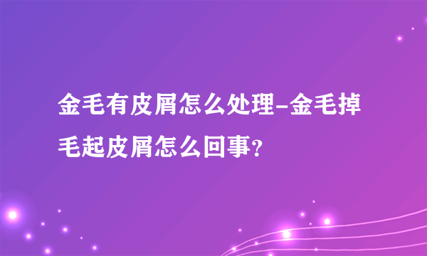 金毛有皮屑怎么处理-金毛掉毛起皮屑怎么回事？