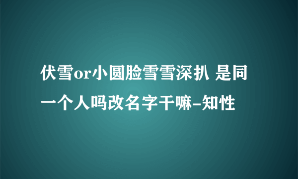 伏雪or小圆脸雪雪深扒 是同一个人吗改名字干嘛-知性