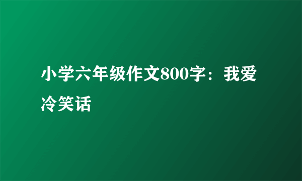 小学六年级作文800字：我爱冷笑话