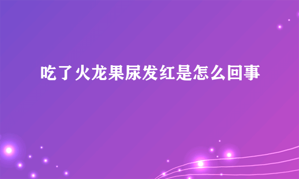 吃了火龙果尿发红是怎么回事