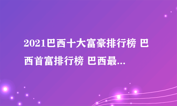 2021巴西十大富豪排行榜 巴西首富排行榜 巴西最有钱的人是谁