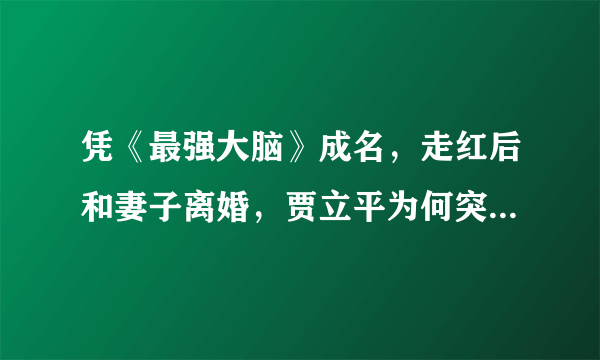 凭《最强大脑》成名，走红后和妻子离婚，贾立平为何突然凉了？