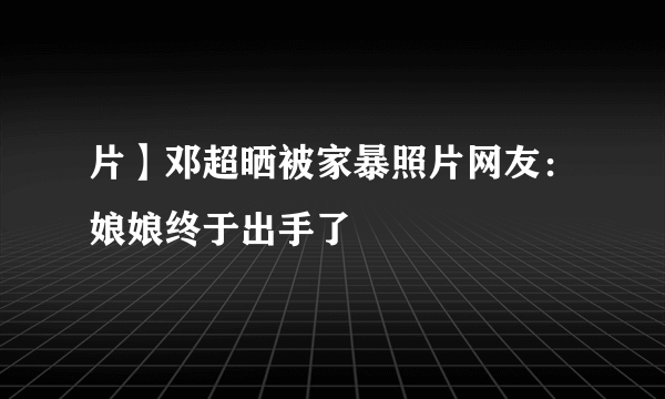 片】邓超晒被家暴照片网友：娘娘终于出手了