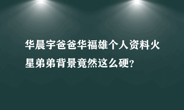 华晨宇爸爸华福雄个人资料火星弟弟背景竟然这么硬？