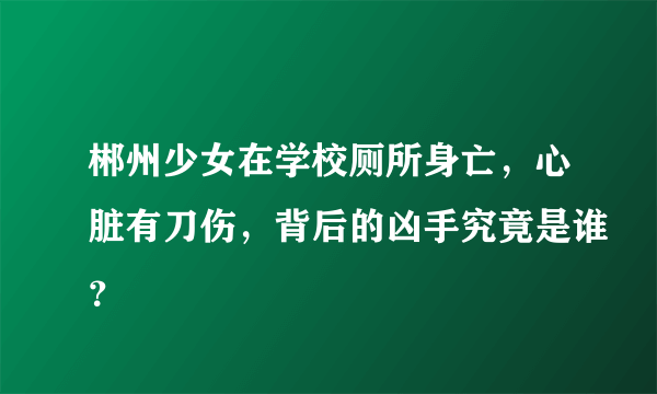 郴州少女在学校厕所身亡，心脏有刀伤，背后的凶手究竟是谁？