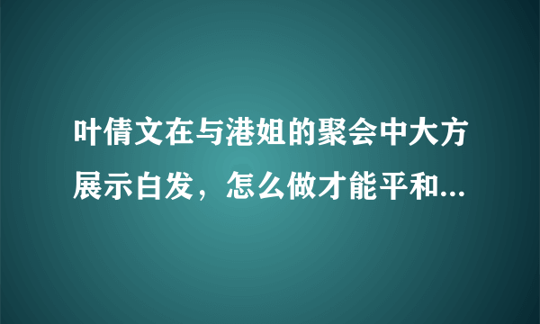 叶倩文在与港姐的聚会中大方展示白发，怎么做才能平和地接受变老？