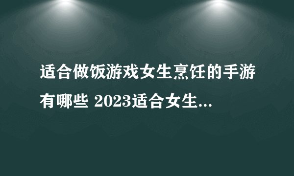 适合做饭游戏女生烹饪的手游有哪些 2023适合女生玩的做饭游戏合集