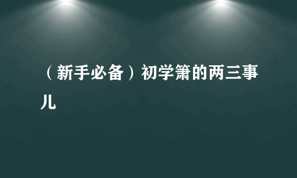 （新手必备）初学箫的两三事儿