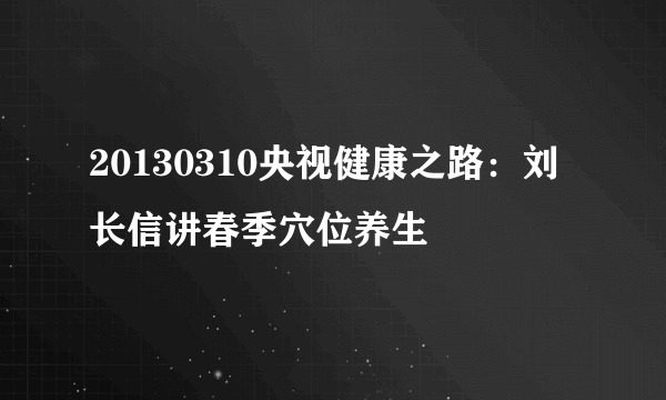 20130310央视健康之路：刘长信讲春季穴位养生