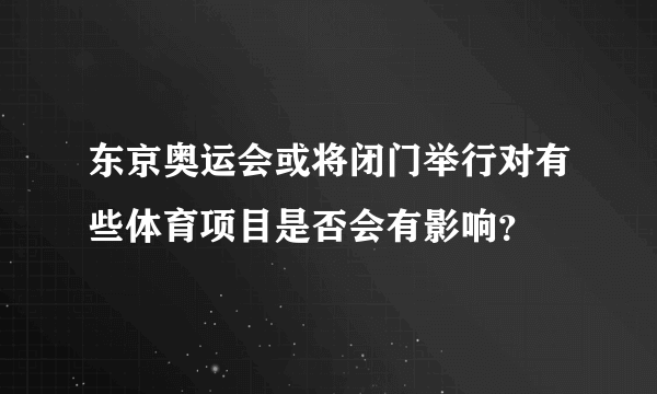 东京奥运会或将闭门举行对有些体育项目是否会有影响？