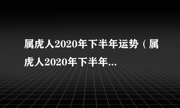 属虎人2020年下半年运势（属虎人2020年下半年运势卜易居