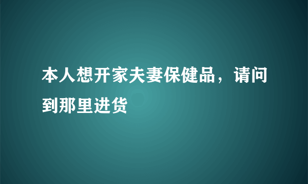 本人想开家夫妻保健品，请问到那里进货