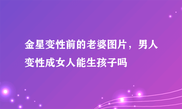 金星变性前的老婆图片，男人变性成女人能生孩子吗