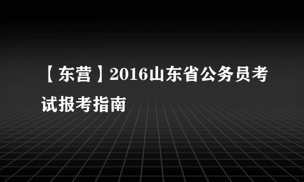 【东营】2016山东省公务员考试报考指南