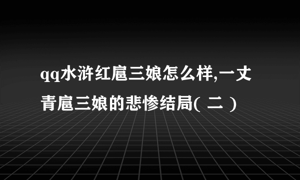 qq水浒红扈三娘怎么样,一丈青扈三娘的悲惨结局( 二 )