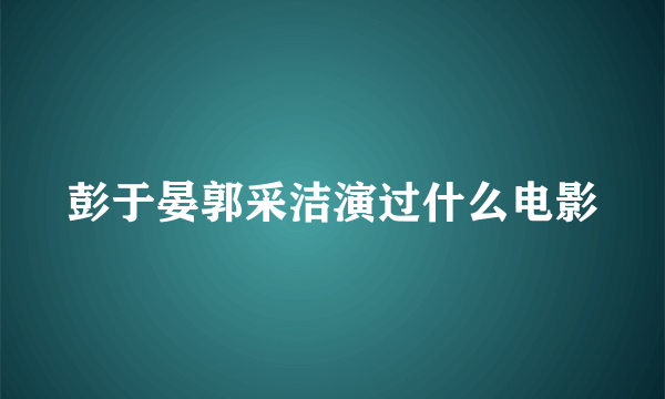 彭于晏郭采洁演过什么电影