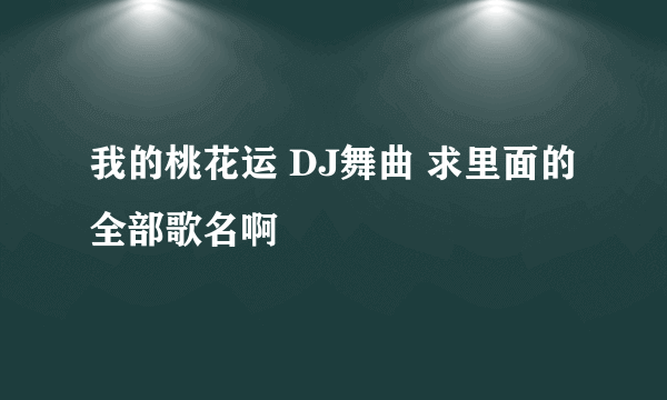 我的桃花运 DJ舞曲 求里面的全部歌名啊