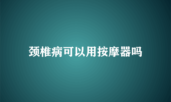 颈椎病可以用按摩器吗