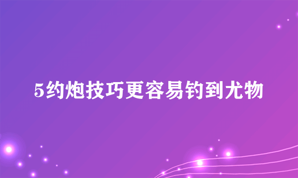 5约炮技巧更容易钓到尤物