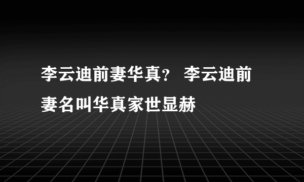 李云迪前妻华真？ 李云迪前妻名叫华真家世显赫