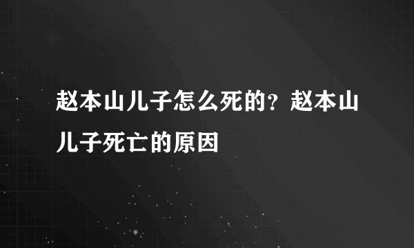 赵本山儿子怎么死的？赵本山儿子死亡的原因