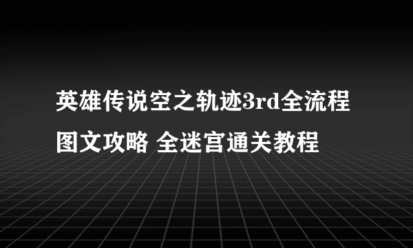 英雄传说空之轨迹3rd全流程图文攻略 全迷宫通关教程