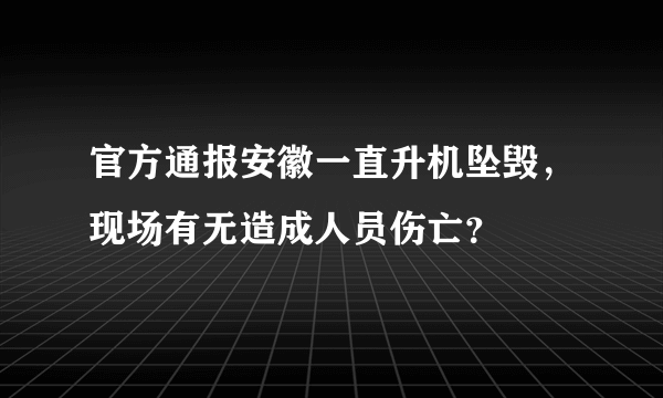 官方通报安徽一直升机坠毁，现场有无造成人员伤亡？