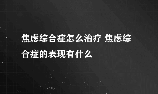 焦虑综合症怎么治疗 焦虑综合症的表现有什么