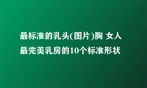 最标准的乳头(图片)胸 女人最完美乳房的10个标准形状