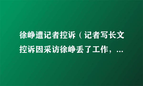 徐峥遭记者控诉（记者写长文控诉因采访徐峥丢了工作，文中都说了哪些情况）