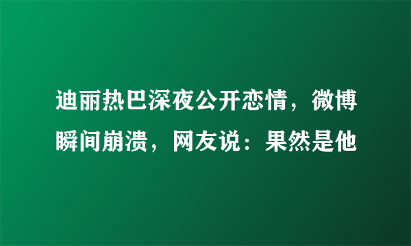 迪丽热巴深夜公开恋情，微博瞬间崩溃，网友说：果然是他