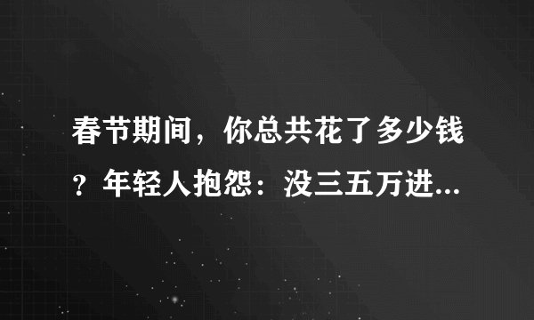 春节期间，你总共花了多少钱？年轻人抱怨：没三五万进不了家门