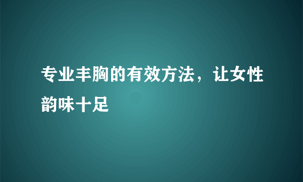 专业丰胸的有效方法，让女性韵味十足