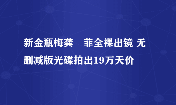 新金瓶梅龚玥菲全裸出镜 无删减版光碟拍出19万天价