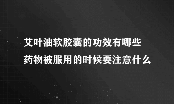 艾叶油软胶囊的功效有哪些 药物被服用的时候要注意什么