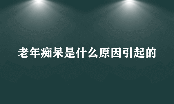 老年痴呆是什么原因引起的