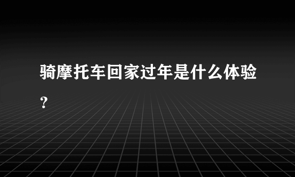 骑摩托车回家过年是什么体验？