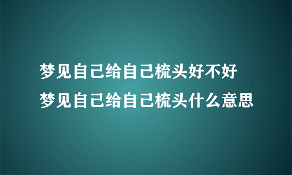 梦见自己给自己梳头好不好 梦见自己给自己梳头什么意思