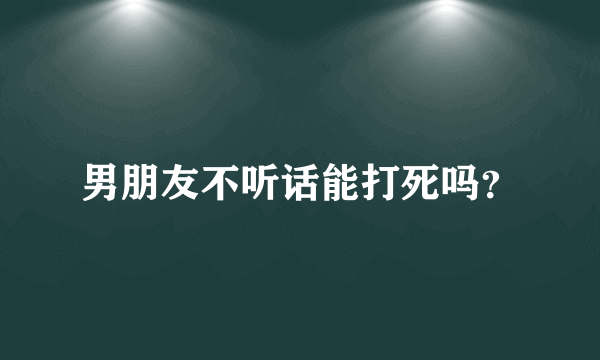 男朋友不听话能打死吗？