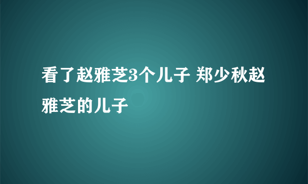 看了赵雅芝3个儿子 郑少秋赵雅芝的儿子