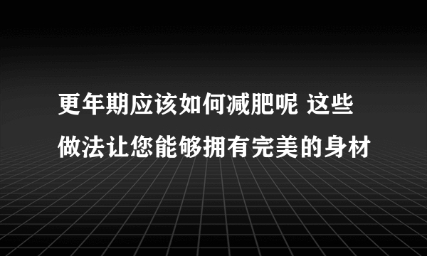 更年期应该如何减肥呢 这些做法让您能够拥有完美的身材