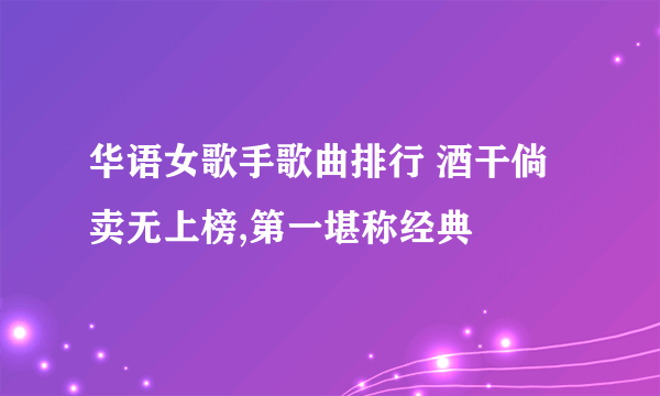 华语女歌手歌曲排行 酒干倘卖无上榜,第一堪称经典