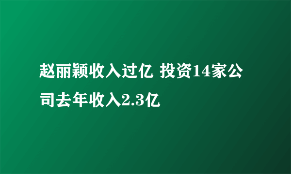 赵丽颖收入过亿 投资14家公司去年收入2.3亿