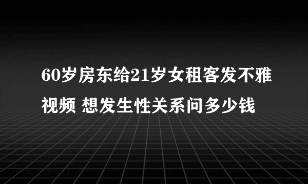 60岁房东给21岁女租客发不雅视频 想发生性关系问多少钱