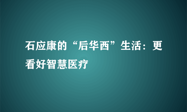 石应康的“后华西”生活：更看好智慧医疗