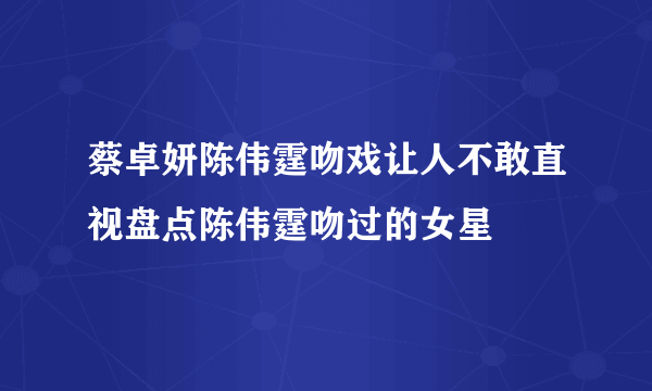 蔡卓妍陈伟霆吻戏让人不敢直视盘点陈伟霆吻过的女星