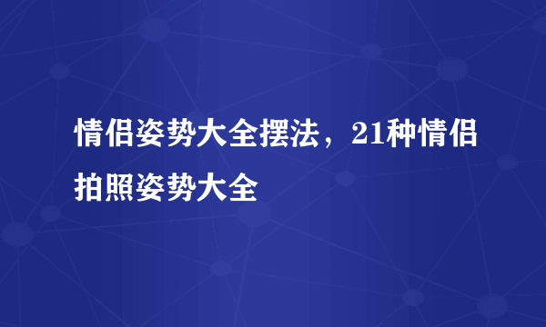 情侣姿势大全摆法，21种情侣拍照姿势大全