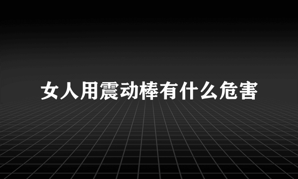 女人用震动棒有什么危害