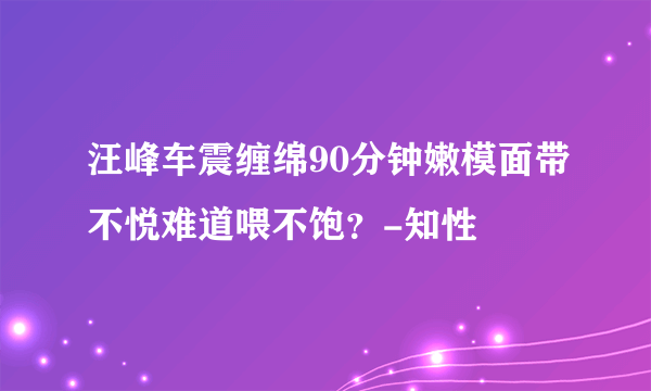 汪峰车震缠绵90分钟嫩模面带不悦难道喂不饱？-知性