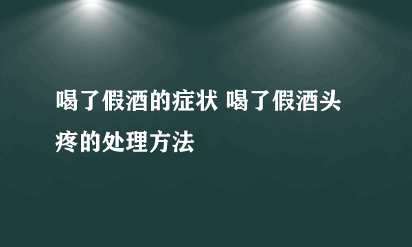 喝了假酒的症状 喝了假酒头疼的处理方法